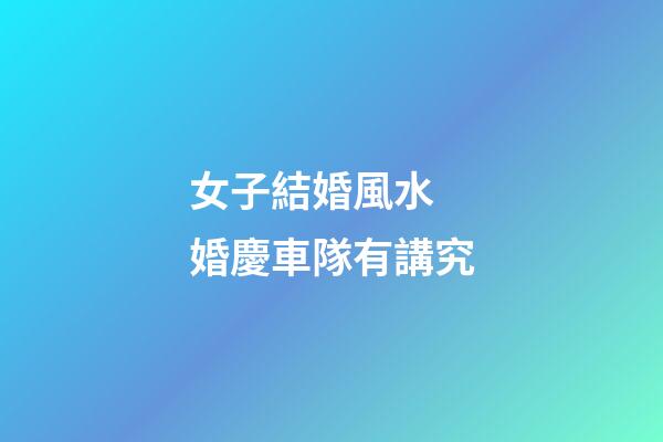 女子結婚風水 婚慶車隊有講究